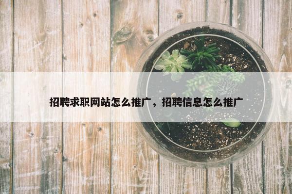 招聘求职网站怎么推广，招聘信息怎么推广