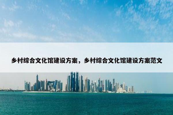 乡村综合文化馆建设方案，乡村综合文化馆建设方案范文