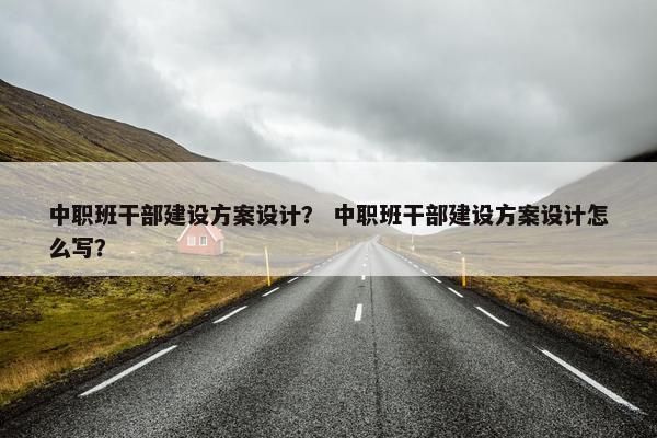 中职班干部建设方案设计？ 中职班干部建设方案设计怎么写？