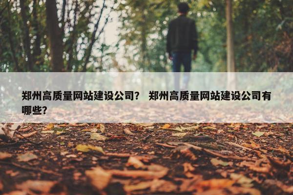 郑州高质量网站建设公司？ 郑州高质量网站建设公司有哪些？