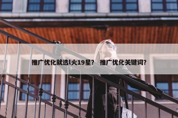 推广优化就选l火19星？ 推广优化关键词？
