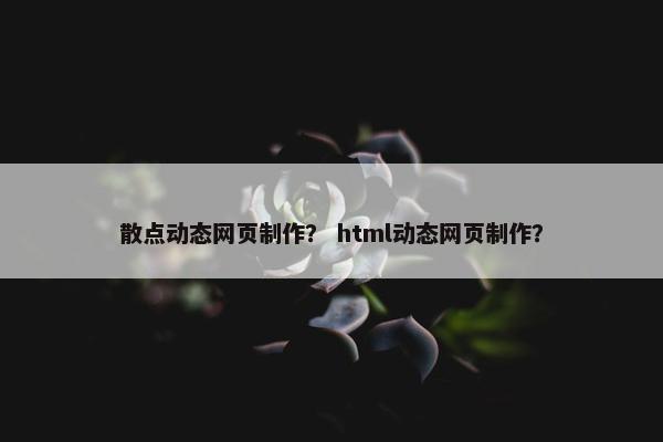 散点动态网页制作？ html动态网页制作？