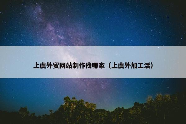 上虞外贸网站制作找哪家（上虞外加工活）