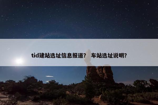 tid建站选址信息报道？ 车站选址说明？