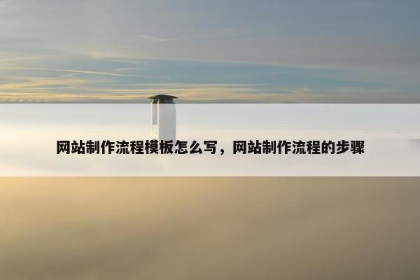 网站制作流程模板怎么写，网站制作流程的步骤