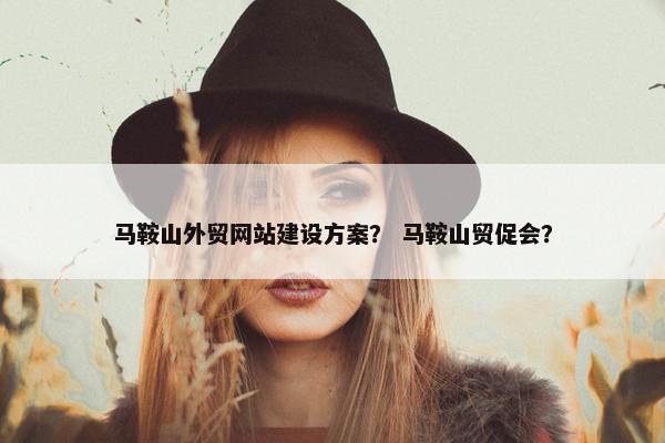 马鞍山外贸网站建设方案？ 马鞍山贸促会？