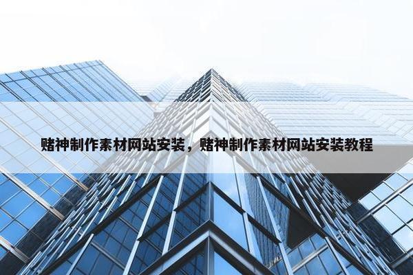 赌神制作素材网站安装，赌神制作素材网站安装教程