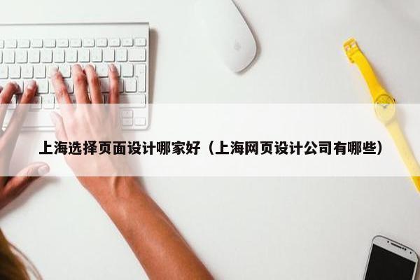 上海选择页面设计哪家好（上海网页设计公司有哪些）