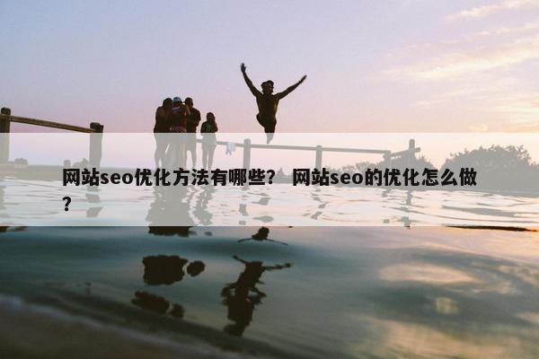 网站seo优化方法有哪些？ 网站seo的优化怎么做？