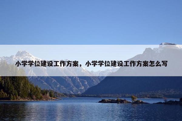 小学学位建设工作方案，小学学位建设工作方案怎么写