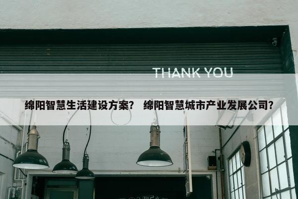 绵阳智慧生活建设方案？ 绵阳智慧城市产业发展公司？
