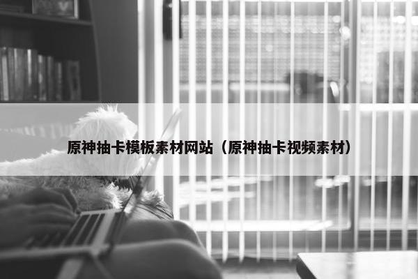 原神抽卡模板素材网站（原神抽卡视频素材）