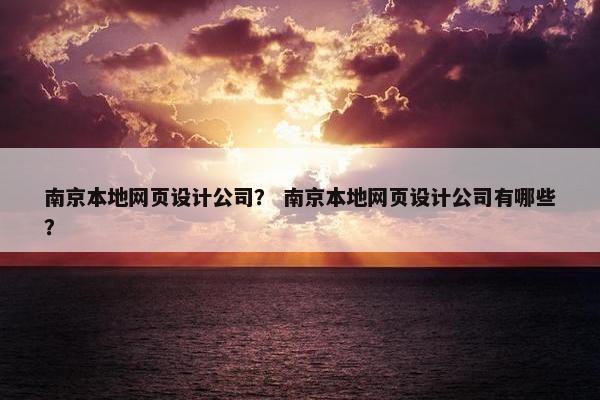 南京本地网页设计公司？ 南京本地网页设计公司有哪些？