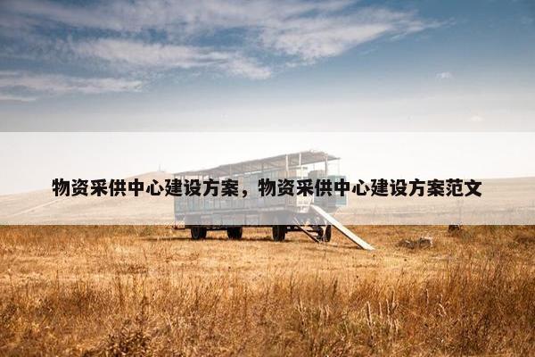 物资采供中心建设方案，物资采供中心建设方案范文