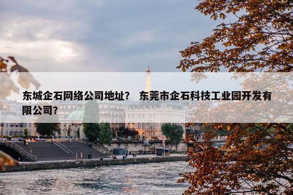 东城企石网络公司地址？ 东莞市企石科技工业园开发有限公司？