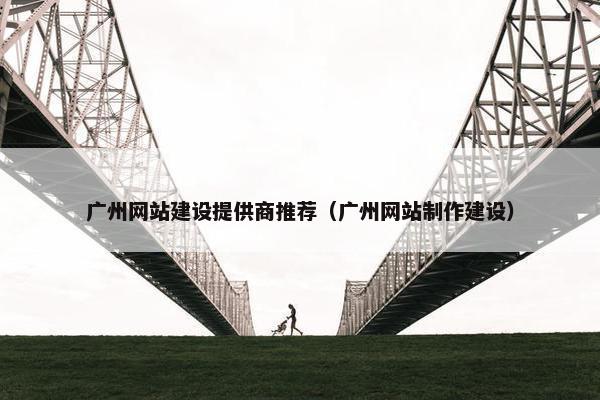 广州网站建设提供商推荐（广州网站制作建设）