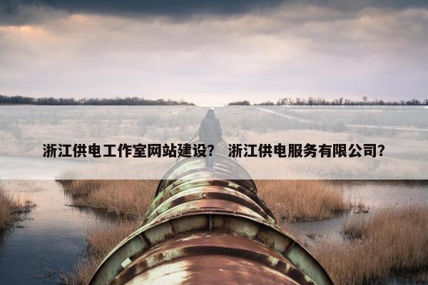 浙江供电工作室网站建设？ 浙江供电服务有限公司？
