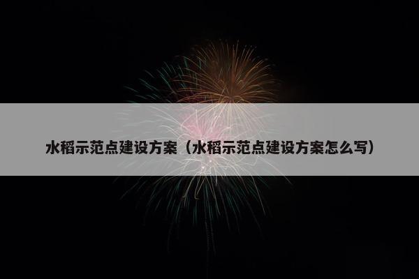 水稻示范点建设方案（水稻示范点建设方案怎么写）