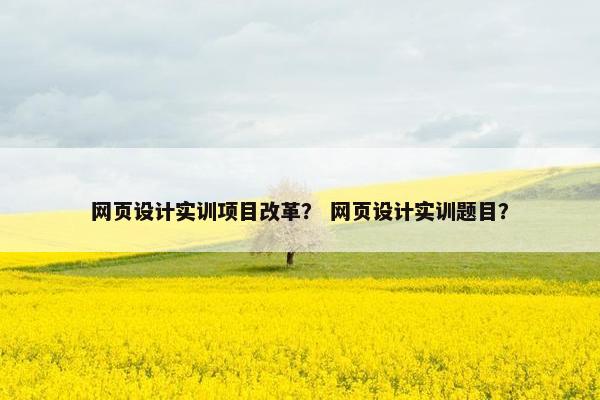 网页设计实训项目改革？ 网页设计实训题目？