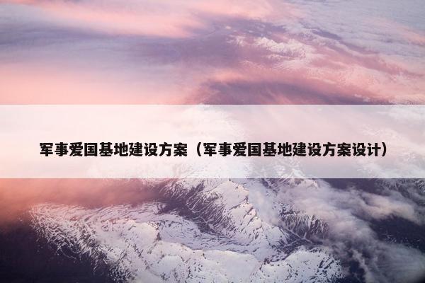 军事爱国基地建设方案（军事爱国基地建设方案设计）