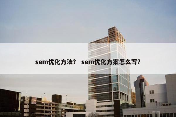 sem优化方法？ sem优化方案怎么写？