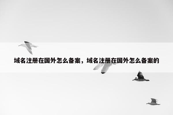 域名注册在国外怎么备案，域名注册在国外怎么备案的
