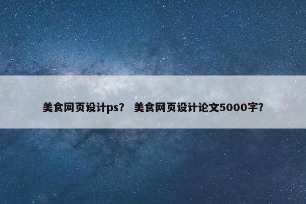 美食网页设计ps？ 美食网页设计论文5000字？