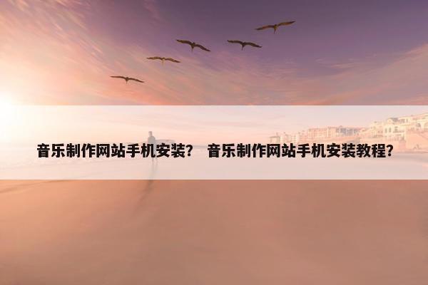 音乐制作网站手机安装？ 音乐制作网站手机安装教程？