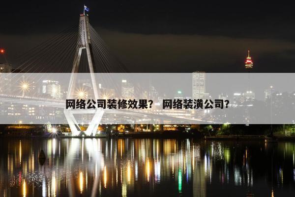 网络公司装修效果？ 网络装潢公司？