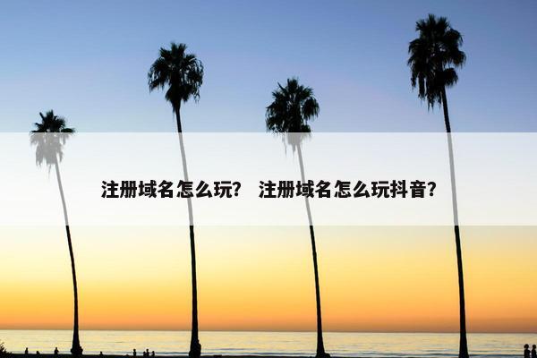 注册域名怎么玩？ 注册域名怎么玩抖音？