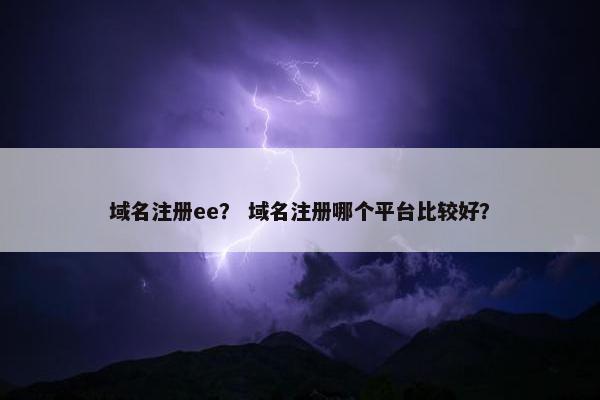 域名注册ee？ 域名注册哪个平台比较好？