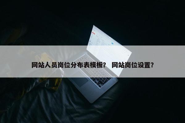网站人员岗位分布表模板？ 网站岗位设置？