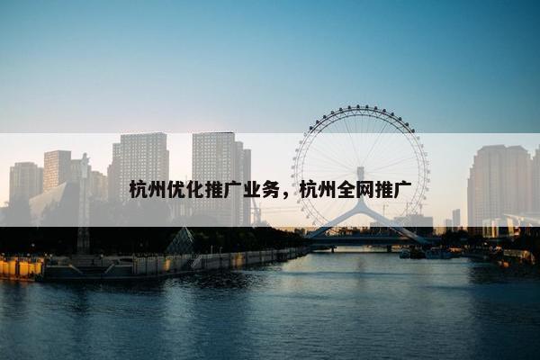 杭州优化推广业务，杭州全网推广