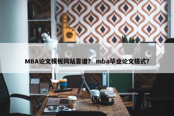 MBA论文模板网站靠谱？ mba毕业论文格式？