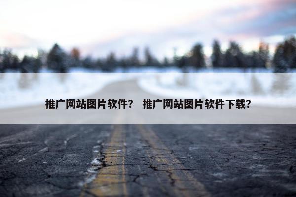 推广网站图片软件？ 推广网站图片软件下载？