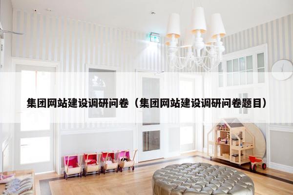 集团网站建设调研问卷（集团网站建设调研问卷题目）
