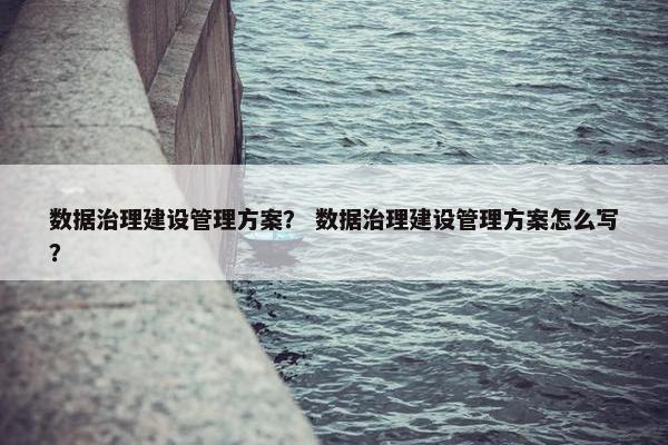 数据治理建设管理方案？ 数据治理建设管理方案怎么写？