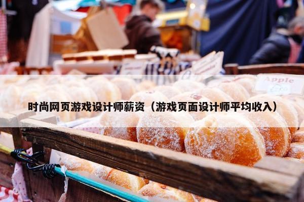 时尚网页游戏设计师薪资（游戏页面设计师平均收入）