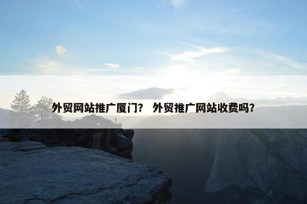 外贸网站推广厦门？ 外贸推广网站收费吗？
