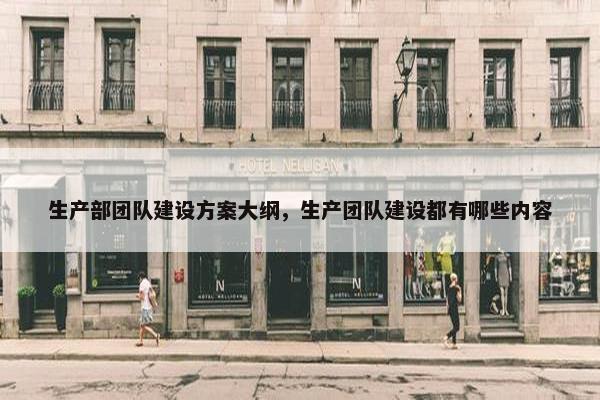 生产部团队建设方案大纲，生产团队建设都有哪些内容
