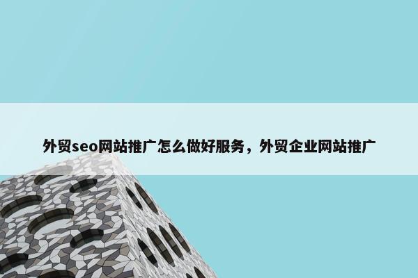 外贸seo网站推广怎么做好服务，外贸企业网站推广