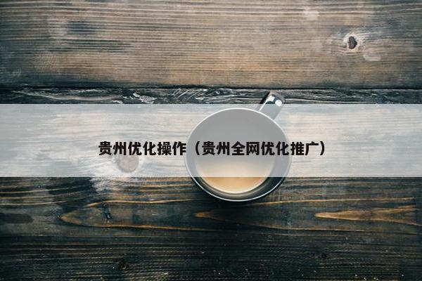 贵州优化操作（贵州全网优化推广）