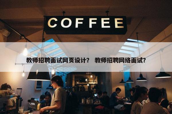 教师招聘面试网页设计？ 教师招聘网络面试？