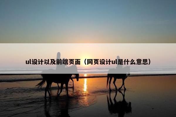 ul设计以及前端页面（网页设计ul是什么意思）