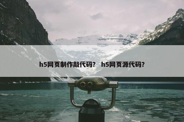 h5网页制作敲代码？ h5网页源代码？
