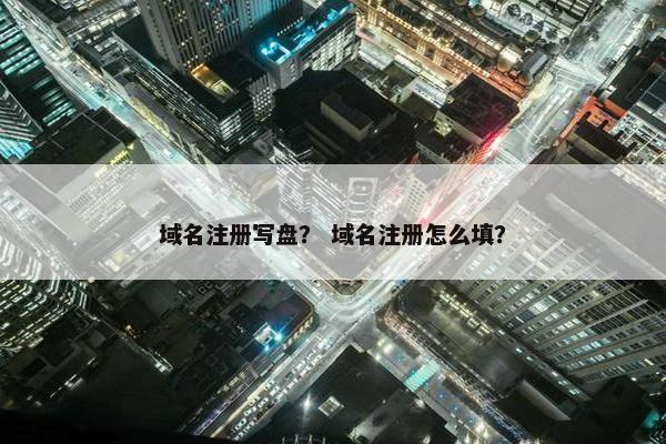 域名注册写盘？ 域名注册怎么填？