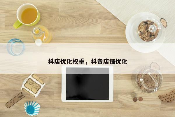 抖店优化权重，抖音店铺优化