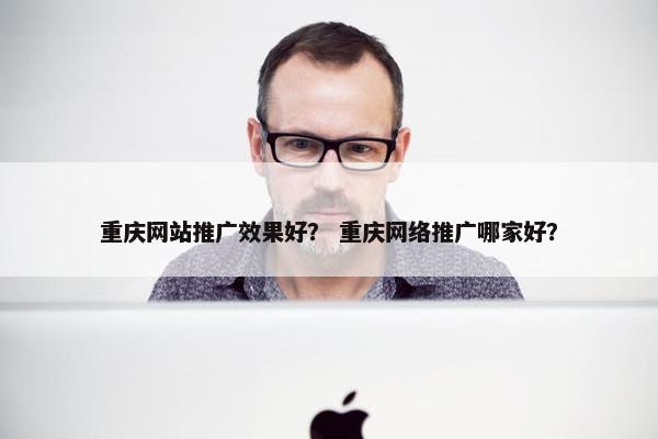 重庆网站推广效果好？ 重庆网络推广哪家好？