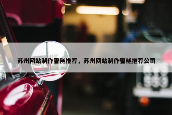 苏州网站制作雪糕推荐，苏州网站制作雪糕推荐公司