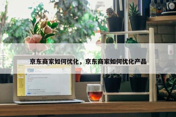 京东商家如何优化，京东商家如何优化产品